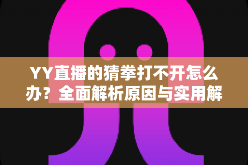 YY直播的猜拳打不开怎么办?全面解析原因与实用解决技巧大全 YY直播的猜拳打不开怎么办?全面解析原因与实用解决技巧大全