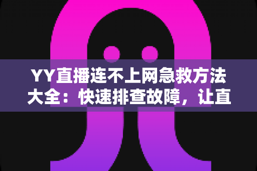 YY直播连不上网急救方法大全:快速排查故障,让直播秒速恢复流畅 YY直播连不上网急救方法大全:快速排查故障,让直播秒速恢复流畅