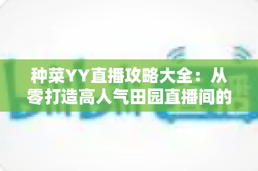 种菜YY直播攻略大全：从零打造高人气田园直播间的完整实战指南