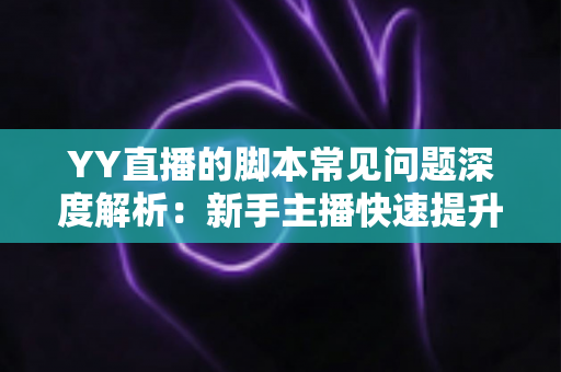 YY直播的脚本常见问题深度解析:新手主播快速提升直播间人气的脚本创作实战指南 YY直播的脚本常见问题深度解析:新手主播快速提升直播间人气的脚本创作实战指南