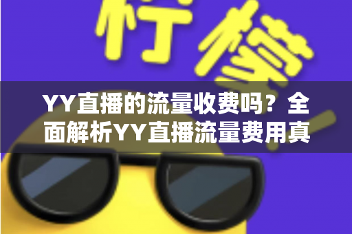 YY直播的流量收费吗?全面解析YY直播流量费用真相与实用省流量攻略 YY直播的流量收费吗?全面解析YY直播流量费用真相与实用省流量攻略