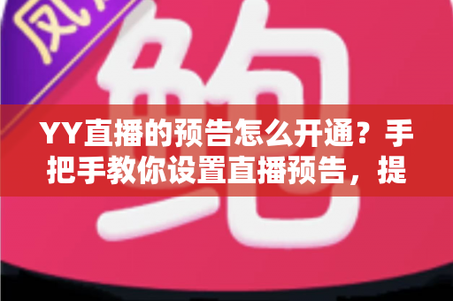 YY直播的预告怎么开通?手把手教你设置直播预告,提前锁定人气、提升粉丝粘性 YY直播的预告怎么开通?手把手教你设置直播预告,提前锁定人气、提升粉丝粘性
