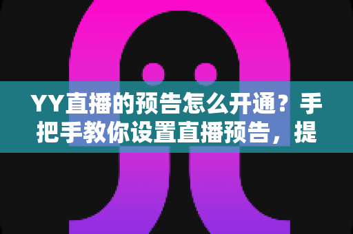 YY直播的预告怎么开通?手把手教你设置直播预告,提前锁定人气、提升粉丝粘性 YY直播的预告怎么开通?手把手教你设置直播预告,提前锁定人气、提升粉丝粘性