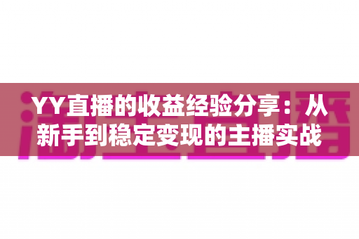 YY直播的收益经验分享:从新手到稳定变现的主播实战指南 YY直播的收益经验分享:从新手到稳定变现的主播实战指南