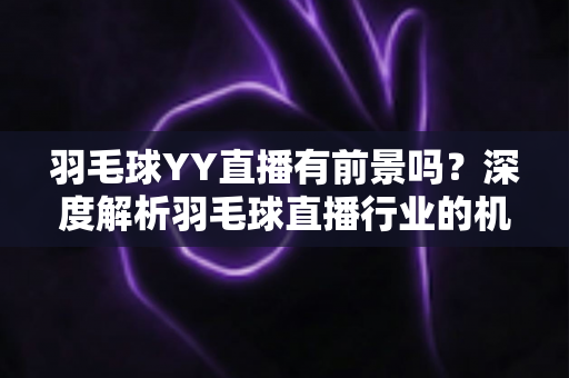 羽毛球YY直播有前景吗?深度解析羽毛球直播行业的机遇与挑战 羽毛球YY直播有前景吗?深度解析羽毛球直播行业的机遇与挑战