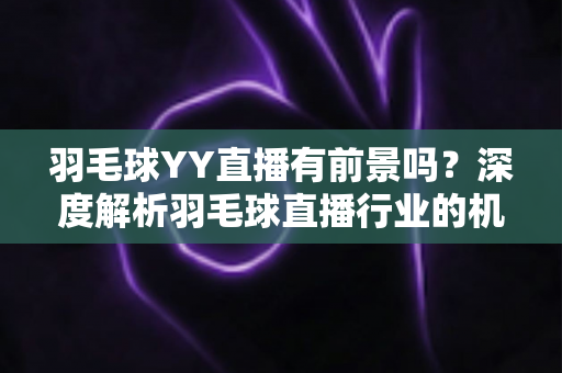 羽毛球YY直播有前景吗?深度解析羽毛球直播行业的机遇与挑战 羽毛球YY直播有前景吗?深度解析羽毛球直播行业的机遇与挑战