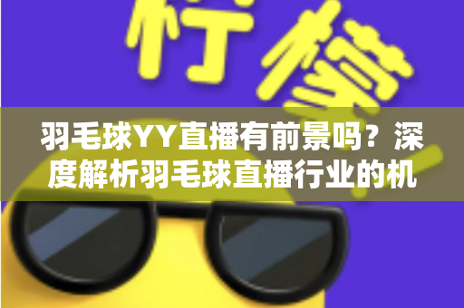 羽毛球YY直播有前景吗?深度解析羽毛球直播行业的机遇与挑战 羽毛球YY直播有前景吗?深度解析羽毛球直播行业的机遇与挑战