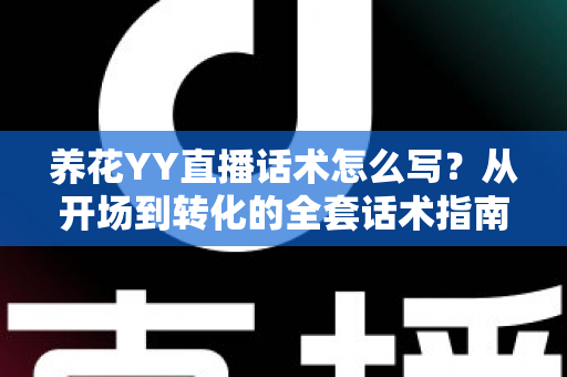 养花YY直播话术怎么写？从开场到转化的全套话术指南