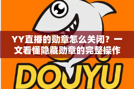 YY直播的勋章怎么关闭?一文看懂隐藏勋章的完整操作步骤与实用避坑指南 YY直播的勋章怎么关闭?一文看懂隐藏勋章的完整操作步骤与实用避坑指南