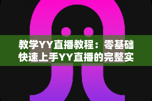 教学YY直播教程：零基础快速上手YY直播的完整实战指南