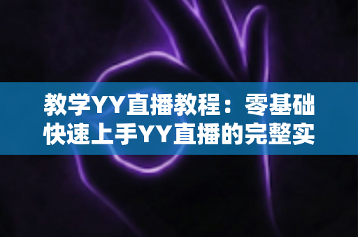 教学YY直播教程：零基础快速上手YY直播的完整实战指南