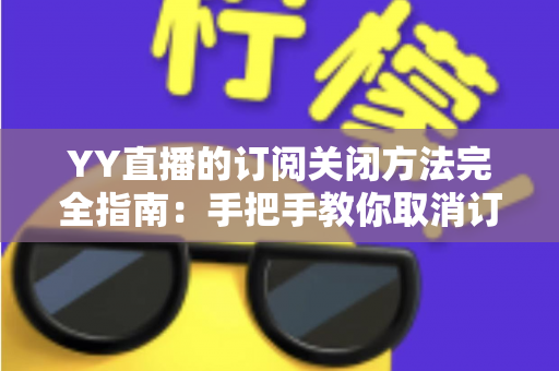 YY直播的订阅关闭方法完全指南：手把手教你取消订阅，告别自动续费烦恼