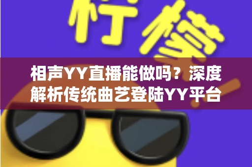 相声YY直播能做吗？深度解析传统曲艺登陆YY平台的可行性、收益模式与运营全攻略