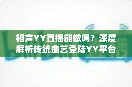 相声YY直播能做吗？深度解析传统曲艺登陆YY平台的可行性、收益模式与运营全攻略