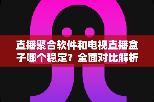 直播聚合软件和电视直播盒子哪个稳定?全面对比解析与实用选购指南 直播聚合软件和电视直播盒子哪个稳定?全面对比解析与实用选购指南