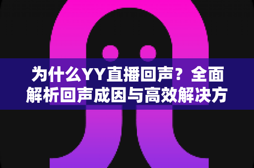 为什么YY直播回声?全面解析回声成因与高效解决方案,让你的直播间声音清晰无杂音 为什么YY直播回声?全面解析回声成因与高效解决方案,让你的直播间声音清晰无杂音