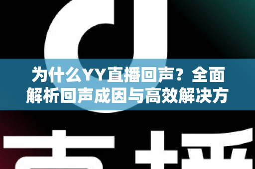 为什么YY直播回声?全面解析回声成因与高效解决方案,让你的直播间声音清晰无杂音 为什么YY直播回声?全面解析回声成因与高效解决方案,让你的直播间声音清晰无杂音