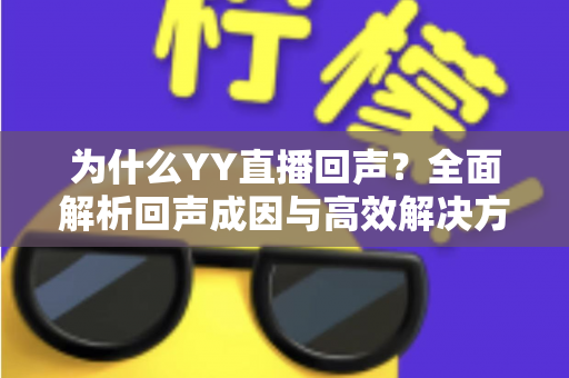 为什么YY直播回声？全面解析回声成因与高效解决方案，让你的直播间声音清晰无杂音