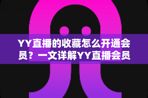 YY直播的收藏怎么开通会员?一文详解YY直播会员开通步骤、权益与常见问题 YY直播的收藏怎么开通会员?一文详解YY直播会员开通步骤、权益与常见问题