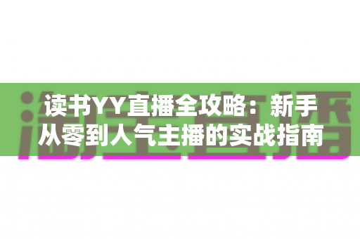 读书YY直播全攻略:新手从零到人气主播的实战指南 读书YY直播全攻略:新手从零到人气主播的实战指南