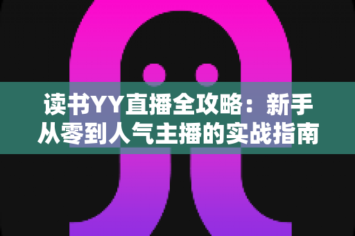 读书YY直播全攻略:新手从零到人气主播的实战指南 读书YY直播全攻略:新手从零到人气主播的实战指南