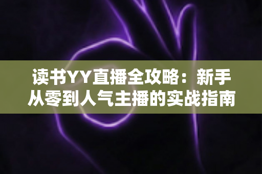 读书YY直播全攻略:新手从零到人气主播的实战指南 读书YY直播全攻略:新手从零到人气主播的实战指南