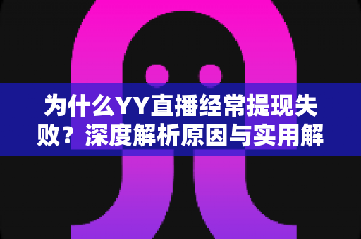 为什么YY直播经常提现失败？深度解析原因与实用解决方案全攻略