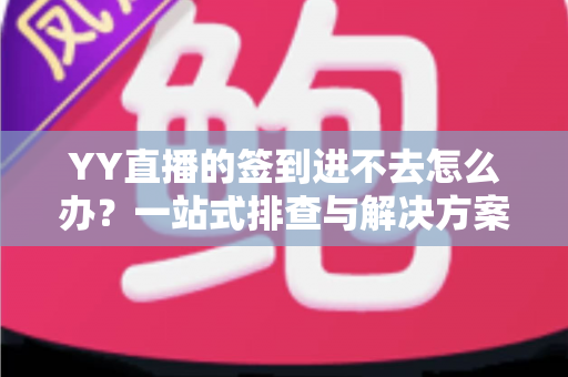 YY直播的签到进不去怎么办？一站式排查与解决方案完全指南