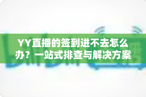 YY直播的签到进不去怎么办？一站式排查与解决方案完全指南