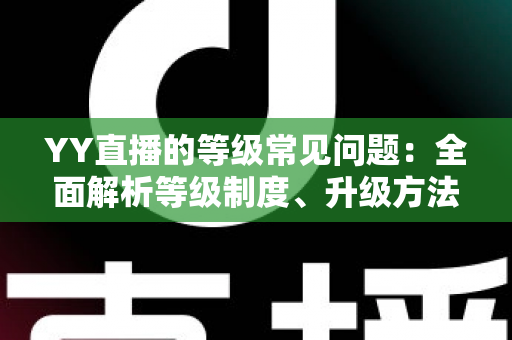 YY直播的等级常见问题：全面解析等级制度、升级方法与疑难解答指南