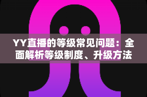 YY直播的等级常见问题：全面解析等级制度、升级方法与疑难解答指南