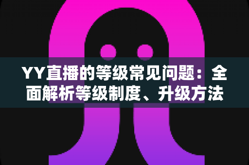 YY直播的等级常见问题：全面解析等级制度、升级方法与疑难解答指南