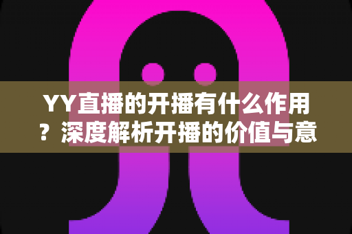 YY直播的开播有什么作用?深度解析开播的价值与意义 YY直播的开播有什么作用?深度解析开播的价值与意义