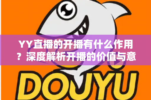 YY直播的开播有什么作用?深度解析开播的价值与意义 YY直播的开播有什么作用?深度解析开播的价值与意义