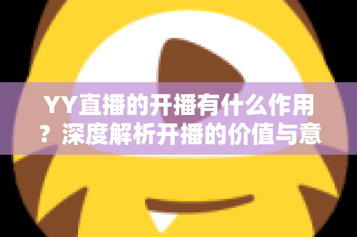 YY直播的开播有什么作用？深度解析开播的价值与意义