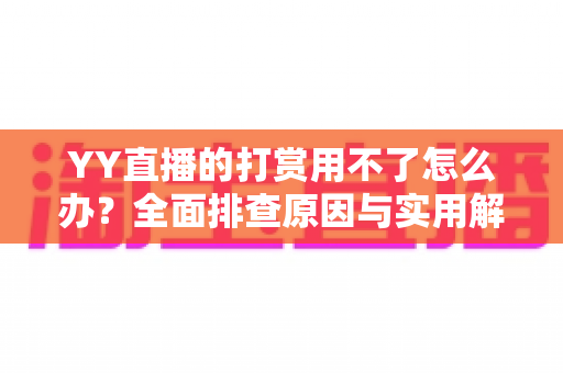 YY直播的打赏用不了怎么办?全面排查原因与实用解决方案指南 YY直播的打赏用不了怎么办?全面排查原因与实用解决方案指南