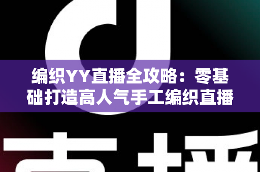 编织YY直播全攻略：零基础打造高人气手工编织直播间的实战指南