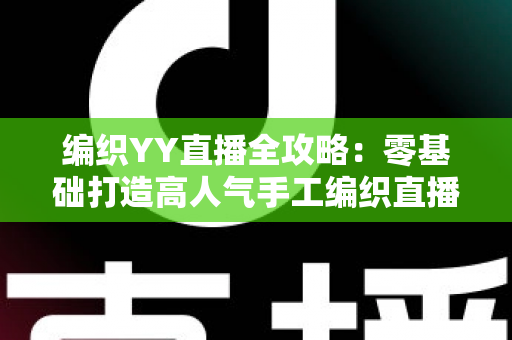 编织YY直播全攻略：零基础打造高人气手工编织直播间的实战指南