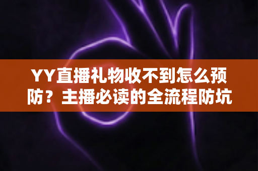 YY直播礼物收不到怎么预防？主播必读的全流程防坑实用指南