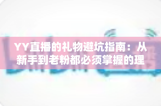 YY直播的礼物避坑指南：从新手到老粉都必须掌握的理性消费与防骗全攻略