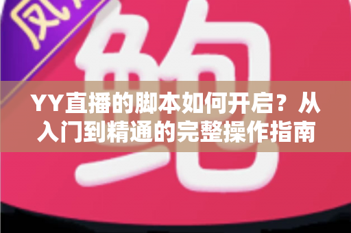 YY直播的脚本如何开启？从入门到精通的完整操作指南与避坑技巧