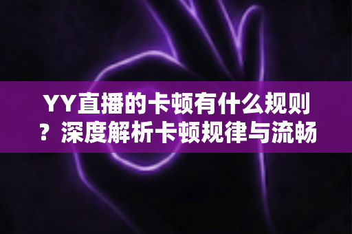 YY直播的卡顿有什么规则？深度解析卡顿规律与流畅观看优化指南