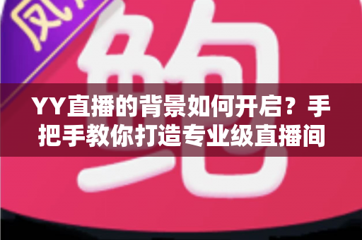 YY直播的背景如何开启?手把手教你打造专业级直播间背景效果 YY直播的背景如何开启?手把手教你打造专业级直播间背景效果