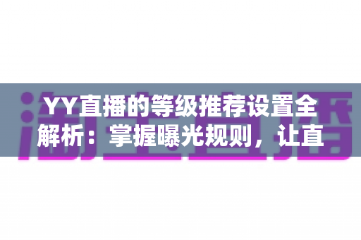 YY直播的等级推荐设置全解析：掌握曝光规则，让直播间流量稳步提升的实用指南