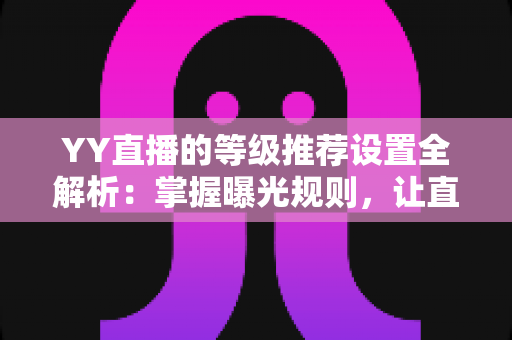 YY直播的等级推荐设置全解析：掌握曝光规则，让直播间流量稳步提升的实用指南