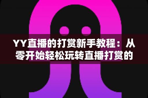 YY直播的打赏新手教程：从零开始轻松玩转直播打赏的完整指南