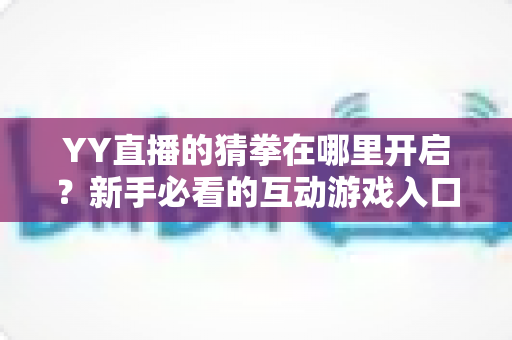 YY直播的猜拳在哪里开启?新手必看的互动游戏入口查找与玩法全攻略 YY直播的猜拳在哪里开启?新手必看的互动游戏入口查找与玩法全攻略