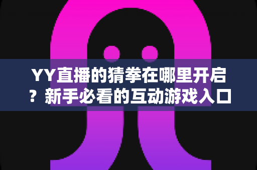 YY直播的猜拳在哪里开启?新手必看的互动游戏入口查找与玩法全攻略 YY直播的猜拳在哪里开启?新手必看的互动游戏入口查找与玩法全攻略