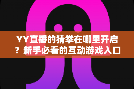 YY直播的猜拳在哪里开启?新手必看的互动游戏入口查找与玩法全攻略 YY直播的猜拳在哪里开启?新手必看的互动游戏入口查找与玩法全攻略