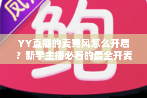 YY直播的麦克风怎么开启?新手主播必看的最全开麦教程与故障排查指南 YY直播的麦克风怎么开启?新手主播必看的最全开麦教程与故障排查指南